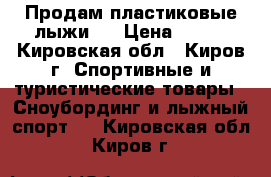 Продам пластиковые лыжи   › Цена ­ 500 - Кировская обл., Киров г. Спортивные и туристические товары » Сноубординг и лыжный спорт   . Кировская обл.,Киров г.